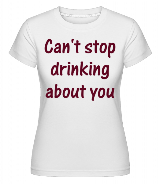 Can't Stop Drinking About You - Shirtinator Frauen T-Shirt - Weiß - Vorn